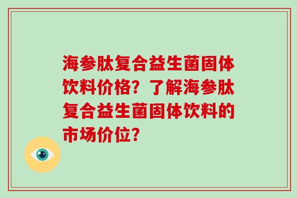 海参肽复合益生菌固体饮料价格？了解海参肽复合益生菌固体饮料的市场价位？