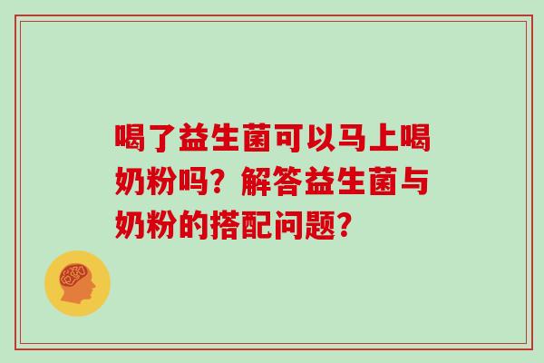 喝了益生菌可以马上喝奶粉吗？解答益生菌与奶粉的搭配问题？