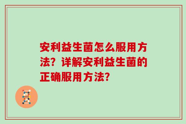 安利益生菌怎么服用方法？详解安利益生菌的正确服用方法？