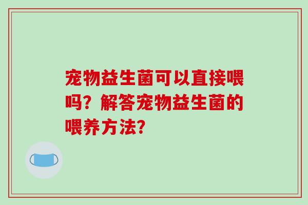 宠物益生菌可以直接喂吗？解答宠物益生菌的喂养方法？