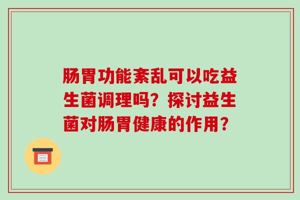 肠胃功能紊乱可以吃益生菌调理吗？探讨益生菌对肠胃健康的作用？