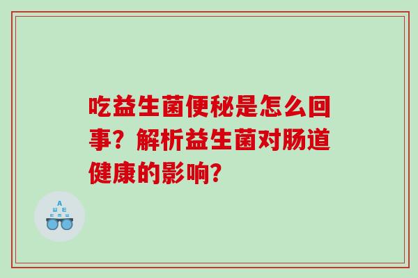 吃益生菌便秘是怎么回事？解析益生菌对肠道健康的影响？