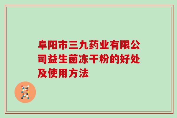 阜阳市三九药业有限公司益生菌冻干粉的好处及使用方法