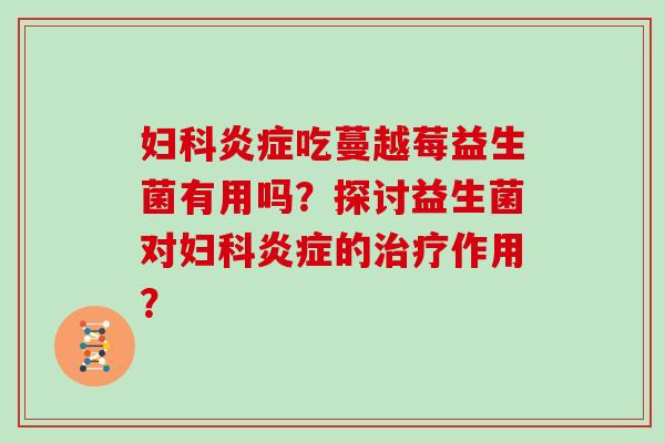 妇科炎症吃蔓越莓益生菌有用吗？探讨益生菌对妇科炎症的治疗作用？