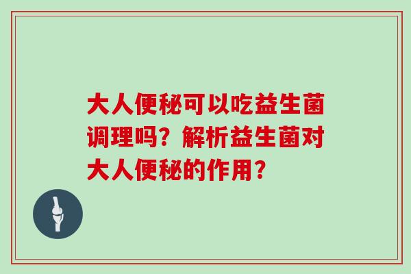 大人便秘可以吃益生菌调理吗？解析益生菌对大人便秘的作用？