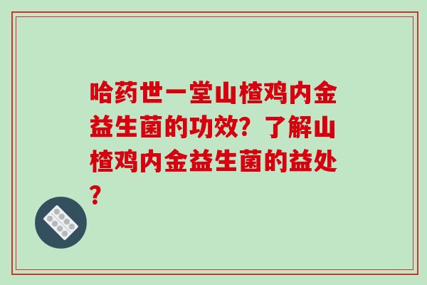 哈药世一堂山楂鸡内金益生菌的功效？了解山楂鸡内金益生菌的益处？