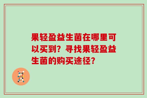 果轻盈益生菌在哪里可以买到？寻找果轻盈益生菌的购买途径？