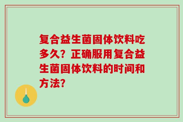 复合益生菌固体饮料吃多久？正确服用复合益生菌固体饮料的时间和方法？