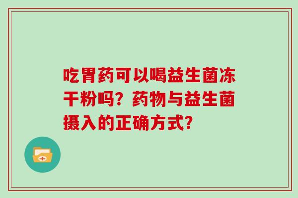 吃胃药可以喝益生菌冻干粉吗？药物与益生菌摄入的正确方式？