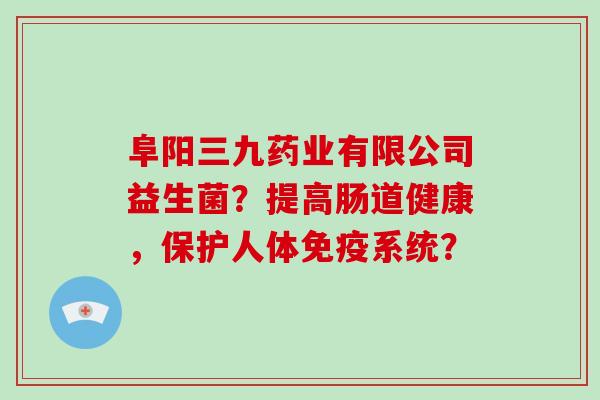 阜阳三九药业有限公司益生菌？提高肠道健康，保护人体免疫系统？