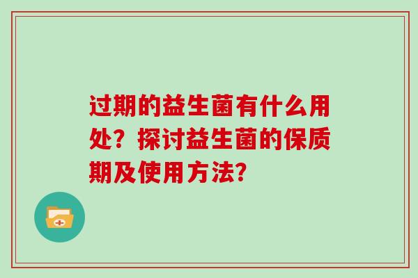 过期的益生菌有什么用处？探讨益生菌的保质期及使用方法？