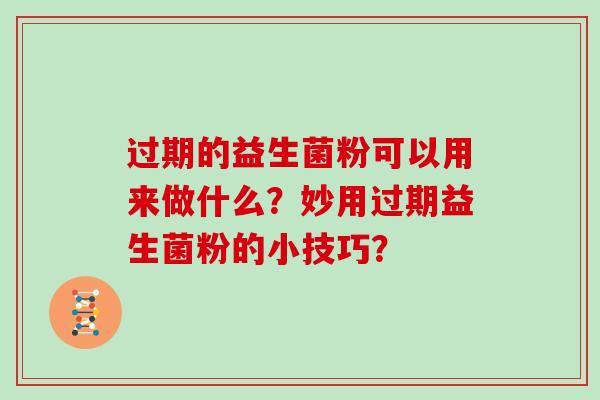 过期的益生菌粉可以用来做什么？妙用过期益生菌粉的小技巧？