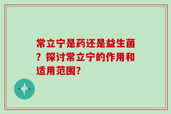 常立宁是药还是益生菌？探讨常立宁的作用和适用范围？