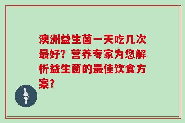 澳洲益生菌一天吃几次好？营养专家为您解析益生菌的佳饮食方案？