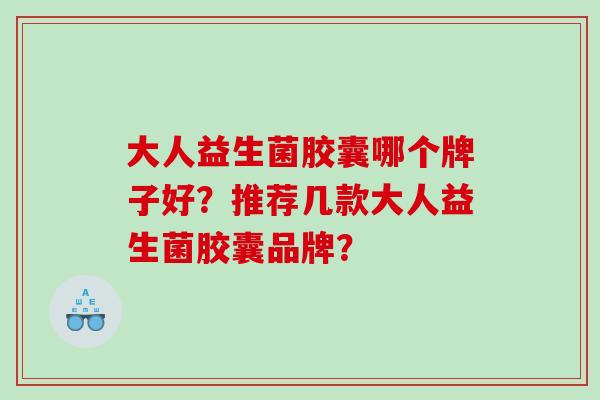 大人益生菌胶囊哪个牌子好？推荐几款大人益生菌胶囊品牌？