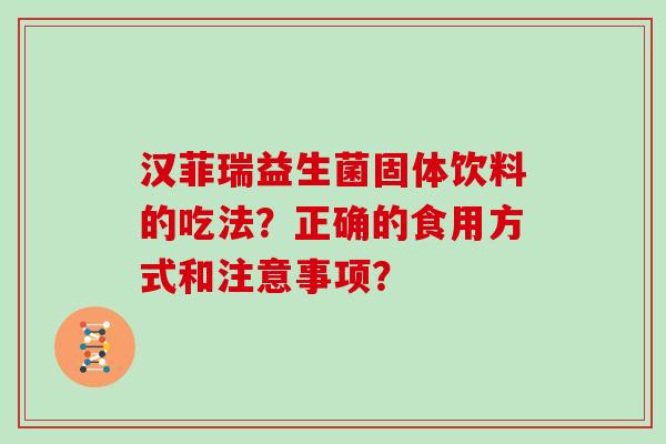 汉菲瑞益生菌固体饮料的吃法？正确的食用方式和注意事项？