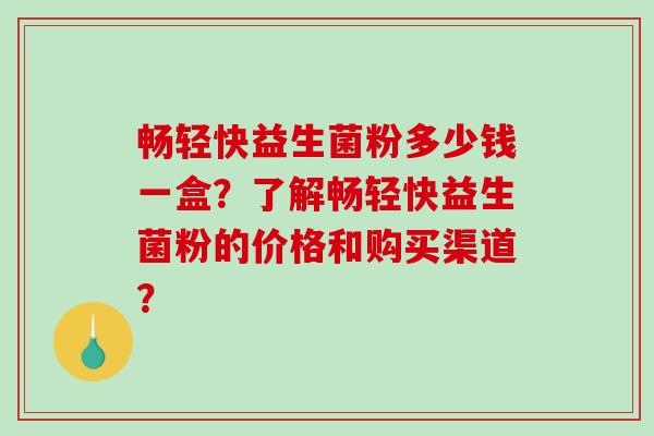 畅轻快益生菌粉多少钱一盒？了解畅轻快益生菌粉的价格和购买渠道？