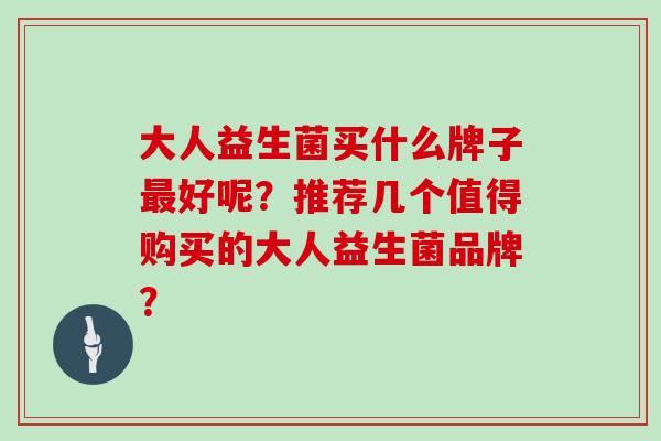 大人益生菌买什么牌子好呢？推荐几个值得购买的大人益生菌品牌？