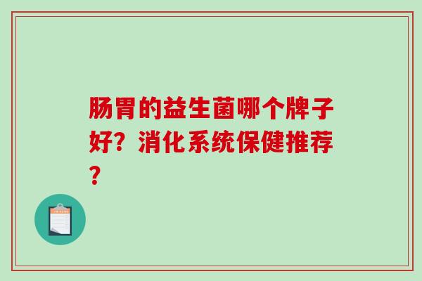 肠胃的益生菌哪个牌子好？消化系统保健推荐？