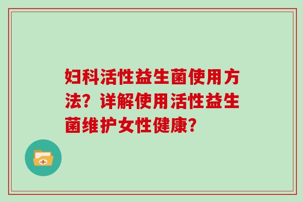 妇科活性益生菌使用方法？详解使用活性益生菌维护女性健康？