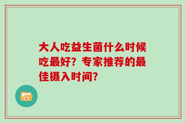 大人吃益生菌什么时候吃最好？专家推荐的最佳摄入时间？