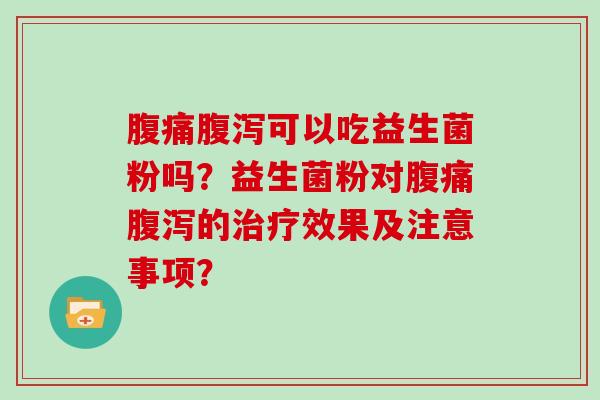 腹痛腹泻可以吃益生菌粉吗？益生菌粉对腹痛腹泻的治疗效果及注意事项？