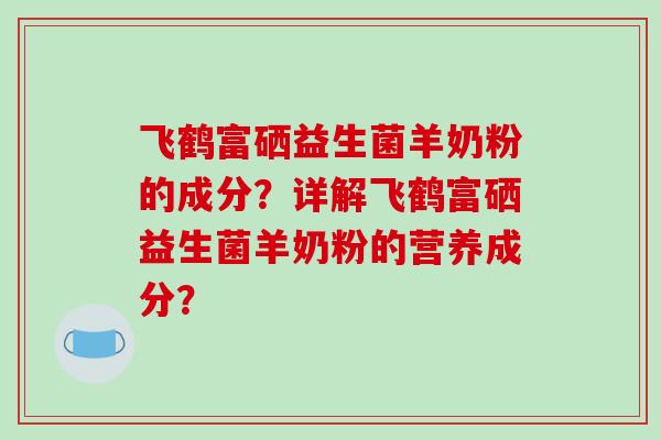 飞鹤富硒益生菌羊奶粉的成分？详解飞鹤富硒益生菌羊奶粉的营养成分？