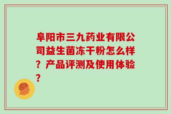 阜阳市三九药业有限公司益生菌冻干粉怎么样？产品评测及使用体验？