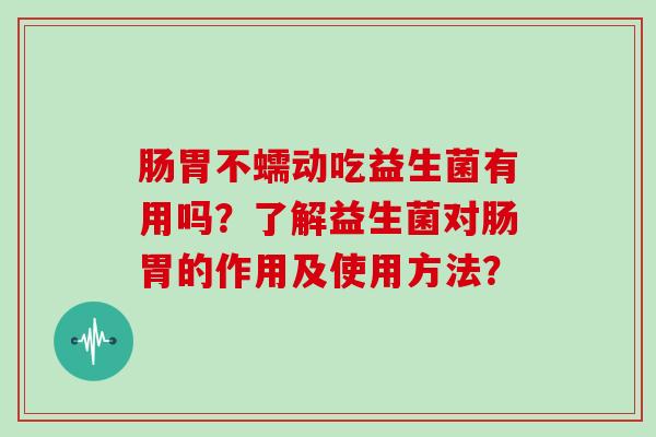 肠胃不蠕动吃益生菌有用吗？了解益生菌对肠胃的作用及使用方法？