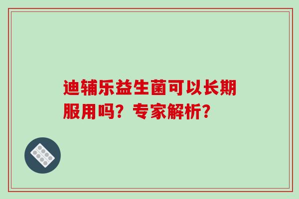 迪辅乐益生菌可以长期服用吗？专家解析？