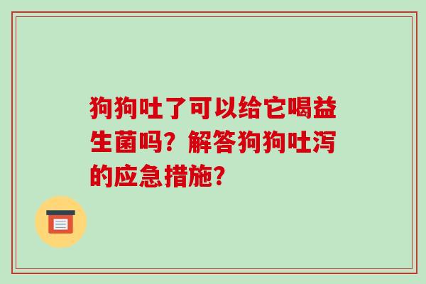 狗狗吐了可以给它喝益生菌吗？解答狗狗吐泻的应急措施？