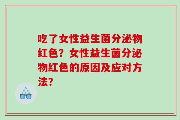 吃了女性益生菌分泌物红色？女性益生菌分泌物红色的原因及应对方法？