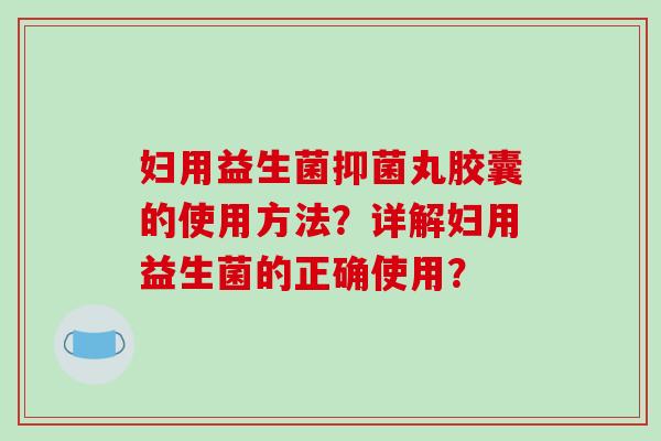 妇用益生菌抑菌丸胶囊的使用方法？详解妇用益生菌的正确使用？