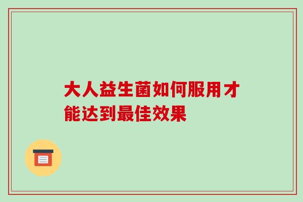 大人益生菌如何服用才能达到最佳效果