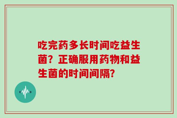 吃完药多长时间吃益生菌？正确服用和益生菌的时间间隔？