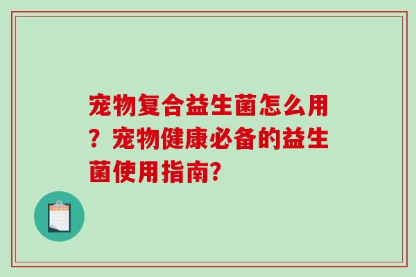 宠物复合益生菌怎么用？宠物健康必备的益生菌使用指南？