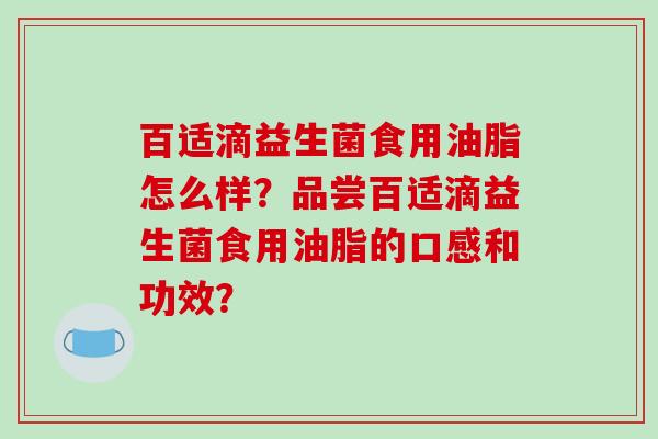 百适滴益生菌食用油脂怎么样？品尝百适滴益生菌食用油脂的口感和功效？