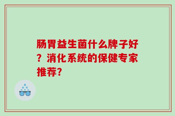 肠胃益生菌什么牌子好？消化系统的保健专家推荐？