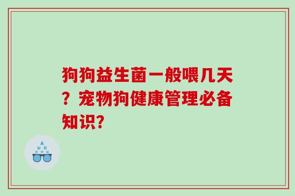 狗狗益生菌一般喂几天？宠物狗健康管理必备知识？