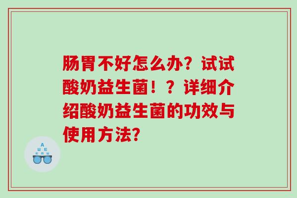 肠胃不好怎么办？试试酸奶益生菌！？详细介绍酸奶益生菌的功效与使用方法？