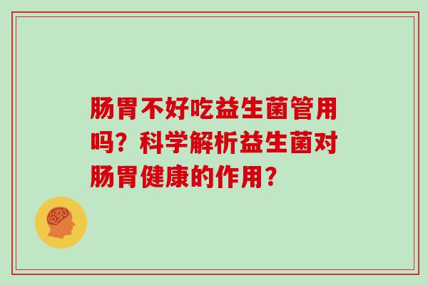 肠胃不好吃益生菌管用吗？科学解析益生菌对肠胃健康的作用？