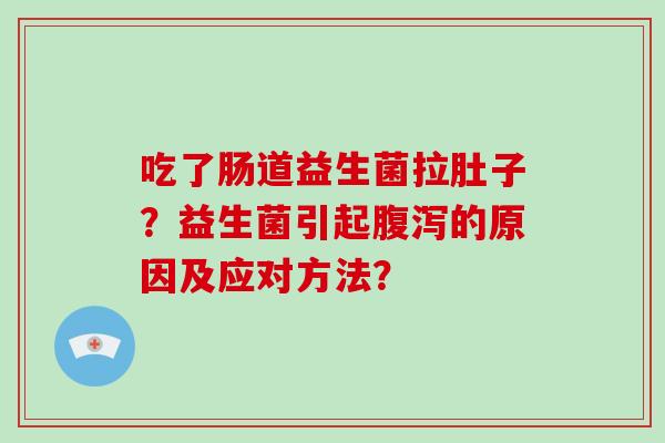 吃了肠道益生菌拉肚子？益生菌引起腹泻的原因及应对方法？