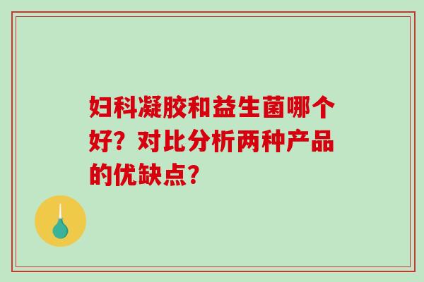 凝胶和益生菌哪个好？对比分析两种产品的优缺点？