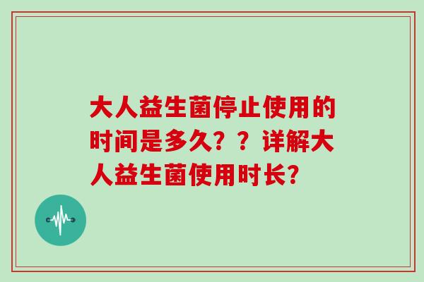 大人益生菌停止使用的时间是多久？？详解大人益生菌使用时长？