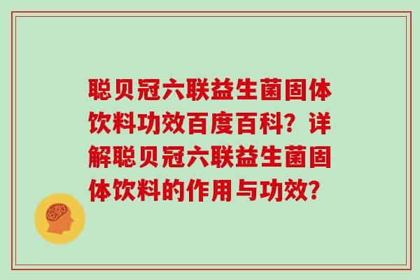 聪贝冠六联益生菌固体饮料功效百度百科？详解聪贝冠六联益生菌固体饮料的作用与功效？