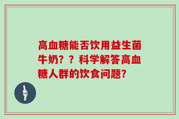 高血糖能否饮用益生菌牛奶？？科学解答高血糖人群的饮食问题？