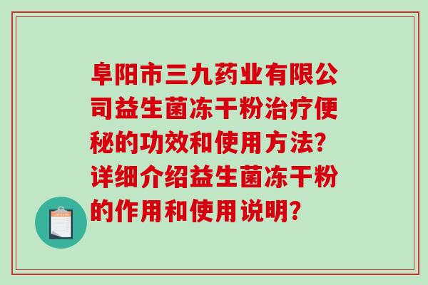 阜阳市三九药业有限公司益生菌冻干粉治疗便秘的功效和使用方法？详细介绍益生菌冻干粉的作用和使用说明？