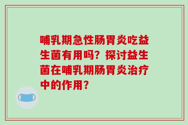 哺乳期急性肠胃炎吃益生菌有用吗？探讨益生菌在哺乳期肠胃炎治疗中的作用？