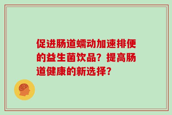 促进肠道蠕动加速排便的益生菌饮品？提高肠道健康的新选择？