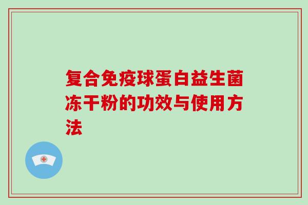 复合免疫球蛋白益生菌冻干粉的功效与使用方法